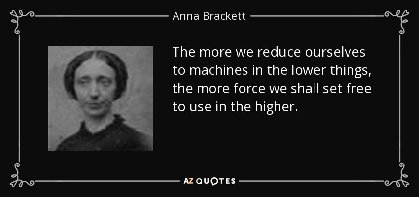 The more we reduce ourselves to machines in the lower things, the more force
we shall set free to use in the higher. - Anna
Brackett